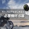 初心者がモトブログをはじめるための必要機材6選｜バイク動画を撮ろう！