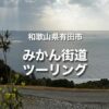 和歌山 有田みかん街道ツーリング｜山の斜面から眺める海とみかん畑が美しい！